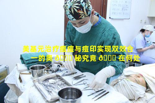 美基元治疗痘痘与痘印实现双效合一的奥 🐋 秘究竟 💐 在何处